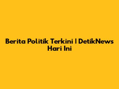 Berita Politik Terkini | DetikNews Hari Ini