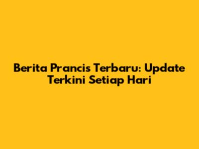 Berita Prancis Terbaru: Update Terkini Setiap Hari