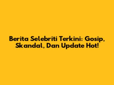 Berita Selebriti Terkini: Gosip, Skandal, Dan Update Hot!