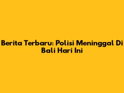 Berita Terbaru: Polisi Meninggal Di Bali Hari Ini