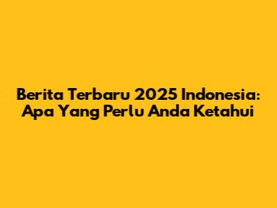 Berita Terbaru 2025 Indonesia: Apa Yang Perlu Anda Ketahui