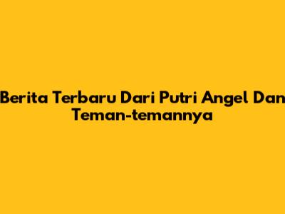 Berita Terbaru Dari Putri Angel Dan Teman-temannya