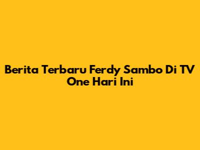 Berita Terbaru Ferdy Sambo Di TV One Hari Ini