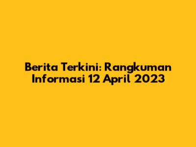 Berita Terkini: Rangkuman Informasi 12 April 2023