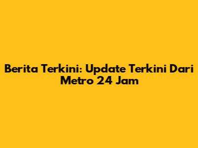 Berita Terkini: Update Terkini Dari Metro 24 Jam