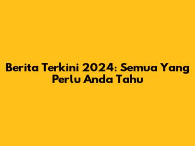 Berita Terkini 2024: Semua Yang Perlu Anda Tahu