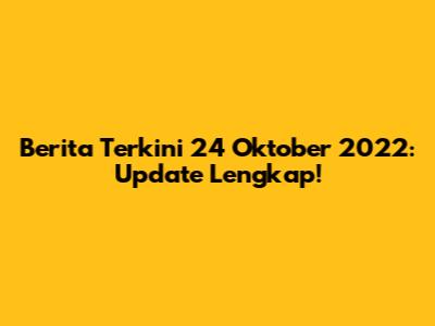 Berita Terkini 24 Oktober 2022: Update Lengkap!