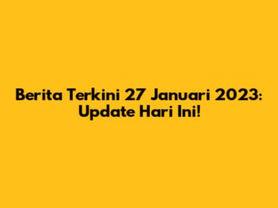 Berita Terkini 27 Januari 2023: Update Hari Ini!