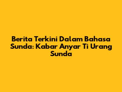 Berita Terkini Dalam Bahasa Sunda: Kabar Anyar Ti Urang Sunda