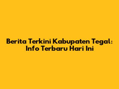Berita Terkini Kabupaten Tegal: Info Terbaru Hari Ini