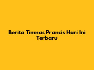 Berita Timnas Prancis Hari Ini Terbaru