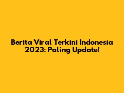 Berita Viral Terkini Indonesia 2023: Paling Update!