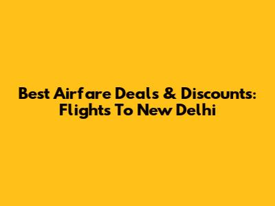 Best Airfare Deals & Discounts: Flights To New Delhi