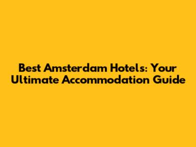 Best Amsterdam Hotels: Your Ultimate Accommodation Guide