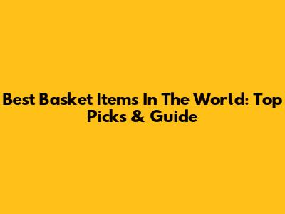Best Basket Items In The World: Top Picks & Guide