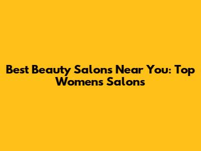 Best Beauty Salons Near You: Top Women's Salons