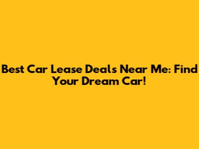 Best Car Lease Deals Near Me: Find Your Dream Car!