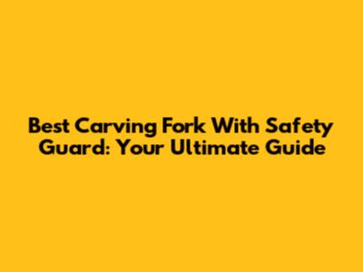 Best Carving Fork With Safety Guard: Your Ultimate Guide