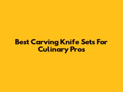Best Carving Knife Sets For Culinary Pros