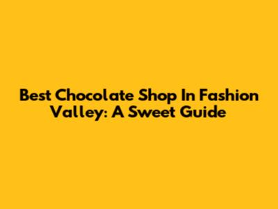 Best Chocolate Shop In Fashion Valley: A Sweet Guide