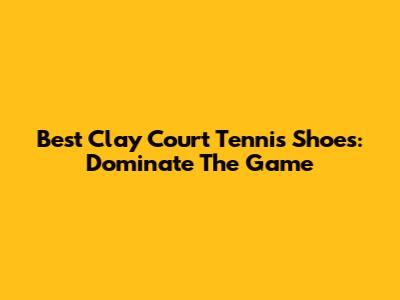 Best Clay Court Tennis Shoes: Dominate The Game