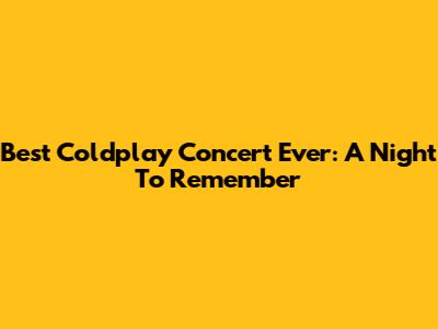 Best Coldplay Concert Ever: A Night To Remember