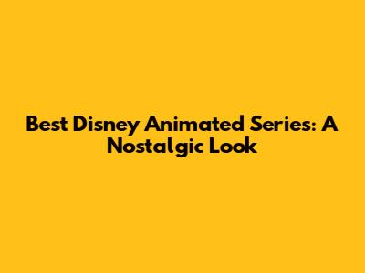 Best Disney Animated Series: A Nostalgic Look