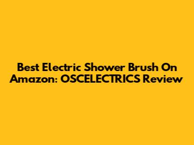 Best Electric Shower Brush On Amazon: OSCELECTRICS Review