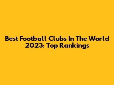 Best Football Clubs In The World 2023: Top Rankings