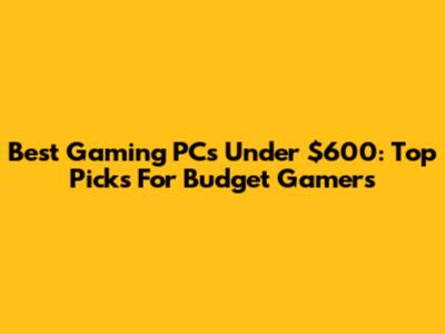 Best Gaming PCs Under $600: Top Picks For Budget Gamers