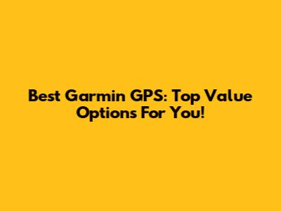 Best Garmin GPS: Top Value Options For You!
