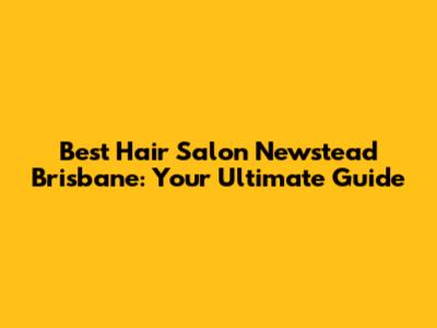 Best Hair Salon Newstead Brisbane: Your Ultimate Guide