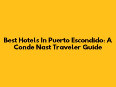 Best Hotels In Puerto Escondido: A Conde Nast Traveler Guide