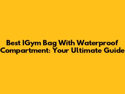 Best IGym Bag With Waterproof Compartment: Your Ultimate Guide