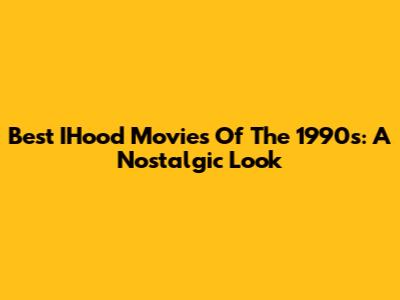Best IHood Movies Of The 1990s: A Nostalgic Look
