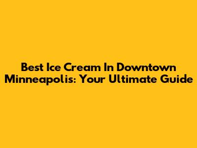 Best Ice Cream In Downtown Minneapolis: Your Ultimate Guide