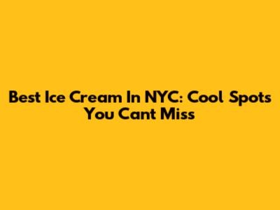 Best Ice Cream In NYC: Cool Spots You Can't Miss