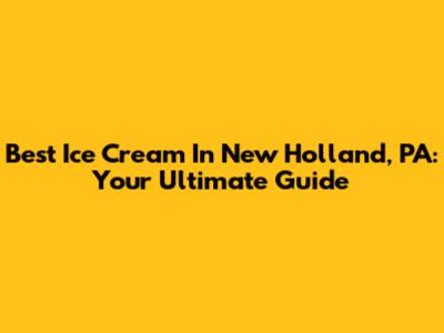 Best Ice Cream In New Holland, PA: Your Ultimate Guide