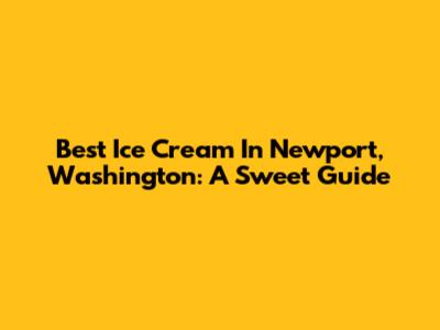 Best Ice Cream In Newport, Washington: A Sweet Guide