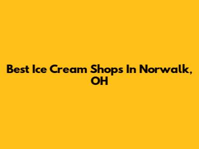 Best Ice Cream Shops In Norwalk, OH