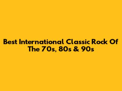 Best International Classic Rock Of The 70s, 80s & 90s