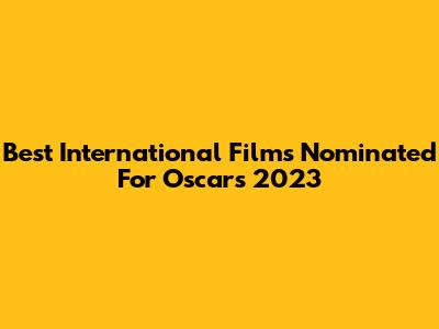Best International Films Nominated For Oscars 2023