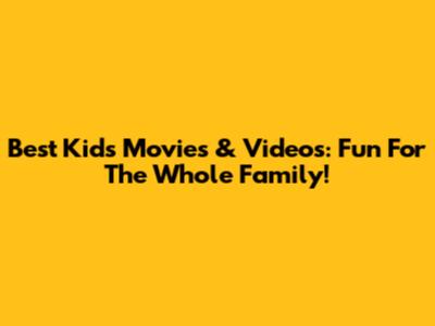 Best Kids' Movies & Videos: Fun For The Whole Family!