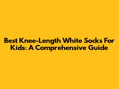 Best Knee-Length White Socks For Kids: A Comprehensive Guide
