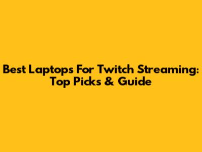 Best Laptops For Twitch Streaming: Top Picks & Guide