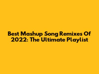 Best Mashup Song Remixes Of 2022: The Ultimate Playlist
