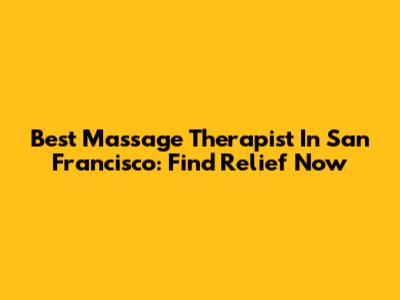 Best Massage Therapist In San Francisco: Find Relief Now
