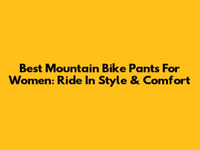 Best Mountain Bike Pants For Women: Ride In Style & Comfort