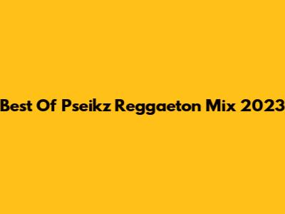Best Of Pseikz Reggaeton Mix 2023