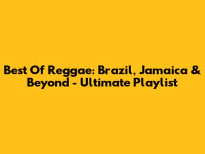 Best Of Reggae: Brazil, Jamaica & Beyond - Ultimate Playlist
